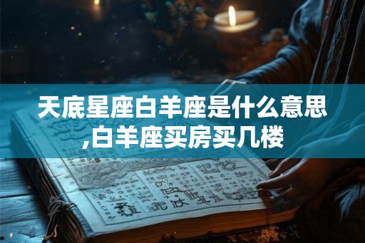 天底星座白羊座是什么意思,白羊座买房买几楼