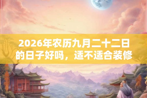 2026年农历九月二十二日的日子好吗，适不适合装修或者动土？