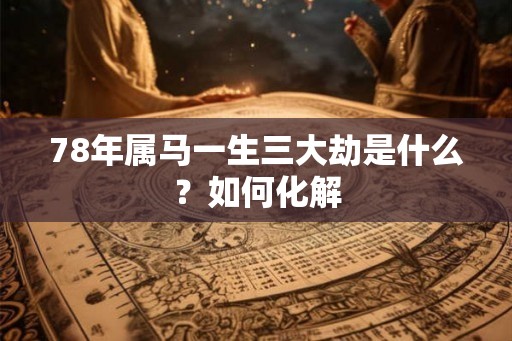 78年属马一生三大劫是什么？如何化解
