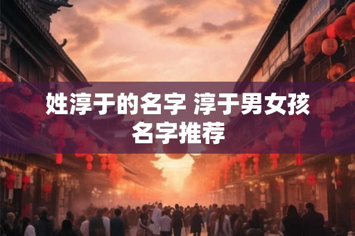 姓淳于的名字 淳于男女孩名字推荐