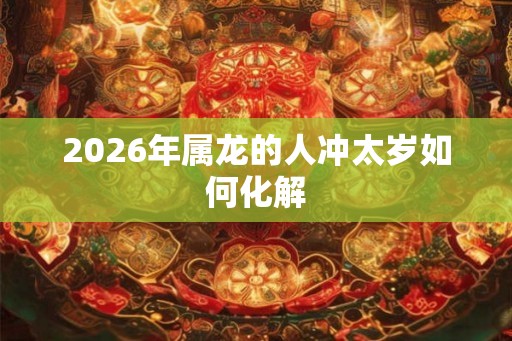 2026年属龙的人冲太岁如何化解