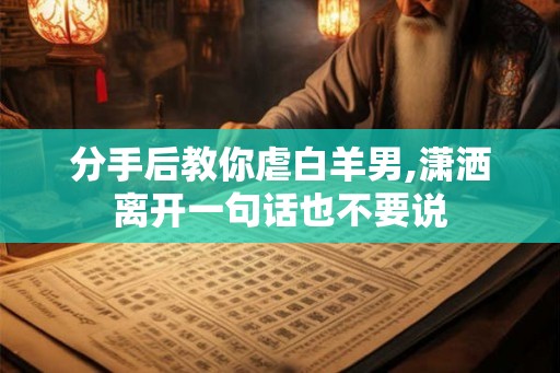 分手后教你虐白羊男,潇洒离开一句话也不要说