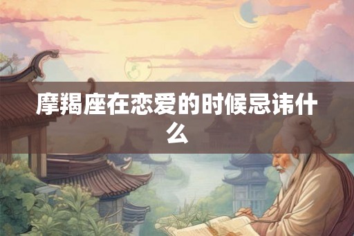 摩羯座在恋爱的时候忌讳什么