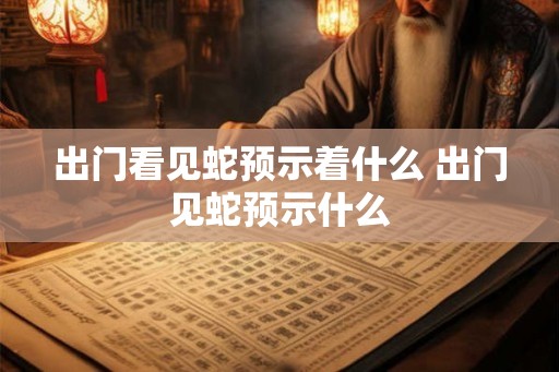 出门看见蛇预示着什么 出门见蛇预示什么 出门看见蛇预示着什么 出门见蛇预示什么
