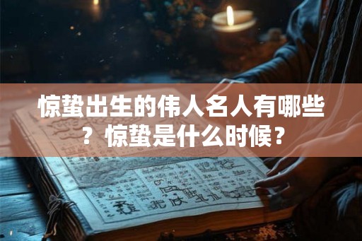 惊蛰出生的伟人名人有哪些？惊蛰是什么时候？