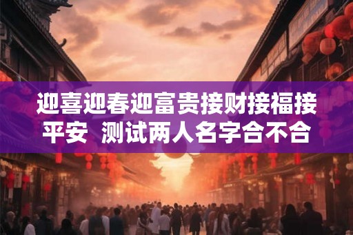 迎喜迎春迎富贵接财接福接平安  测试两人名字合不合适