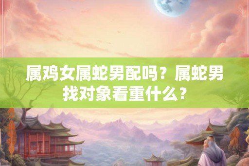 属鸡女属蛇男配吗?属蛇男找对象看重什么? 属鸡女属蛇男配吗?属蛇男找对象看重什么?