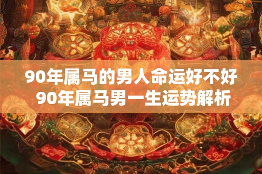 90年属马的男人命运好不好 90年属马男一生运势解析