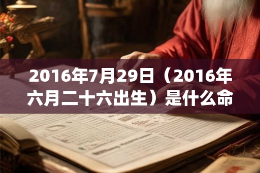 2016年7月29日（2016年六月二十六出生）是什么命_命运如何