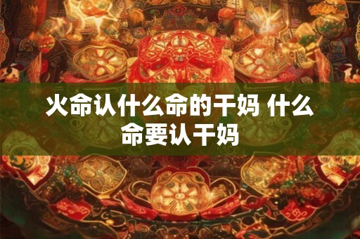 火命认什么命的干妈 什么命要认干妈