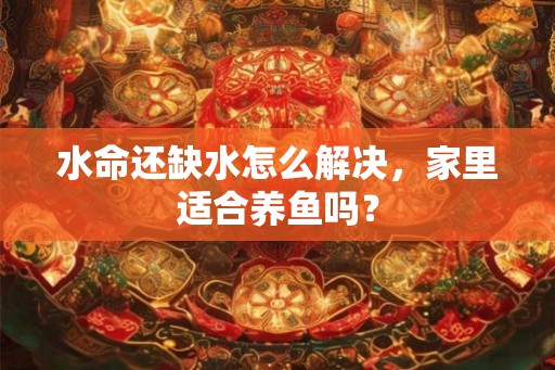 水命还缺水怎么解决，家里适合养鱼吗？