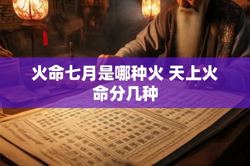 火命七月是哪种火 天上火命分几种