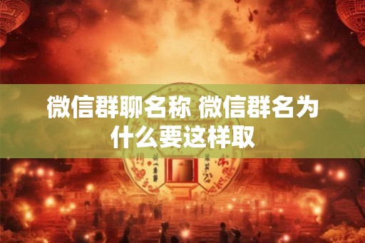 微信群聊名称 微信群名为什么要这样取