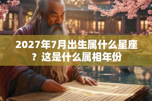 2027年7月出生属什么星座？这是什么属相年份