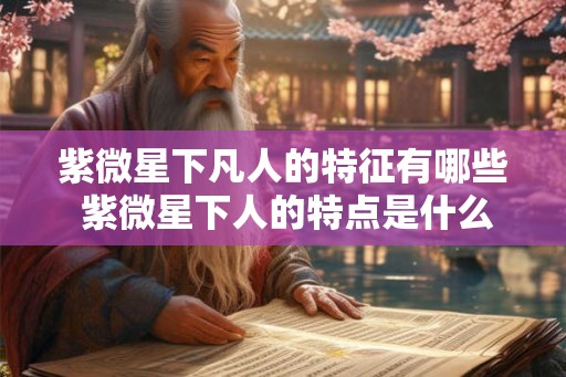 紫微星下凡人的特征有哪些 紫微星下人的特点是什么