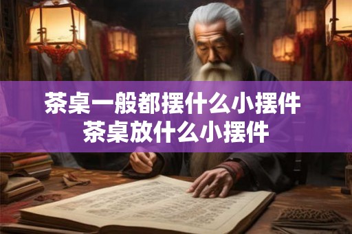 茶桌一般都摆什么小摆件 茶桌放什么小摆件