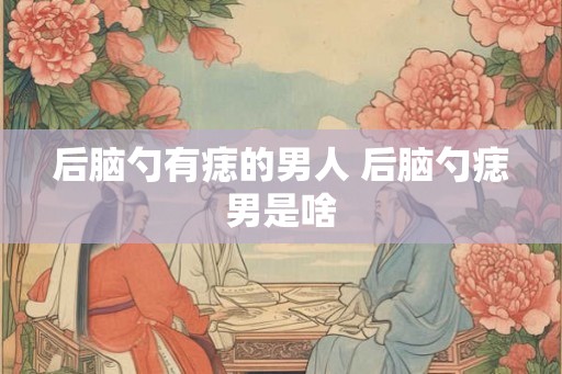 后脑勺有痣的男人 后脑勺痣男是啥