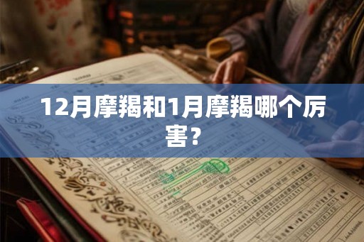 12月摩羯和1月摩羯哪个厉害? 12月摩羯和1月摩羯哪个厉害?