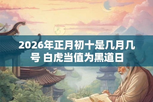 2026年正月初十是几月几号 白虎当值为黑道日 2026年正月初十是几月几号 白虎当值为黑道日