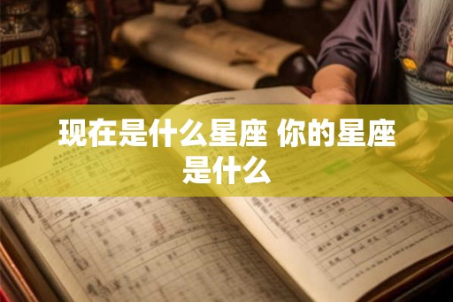 现在是什么星座 你的星座是什么
