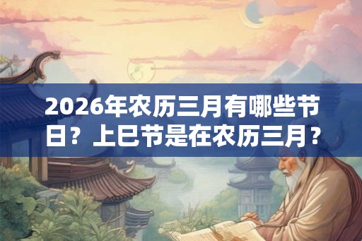 2026年农历三月有哪些节日？上巳节是在农历三月？
