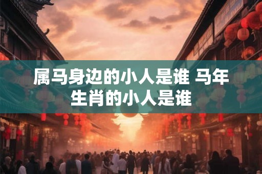 属马身边的小人是谁 马年生肖的小人是谁 属马身边的小人是谁 马年生肖的小人是谁