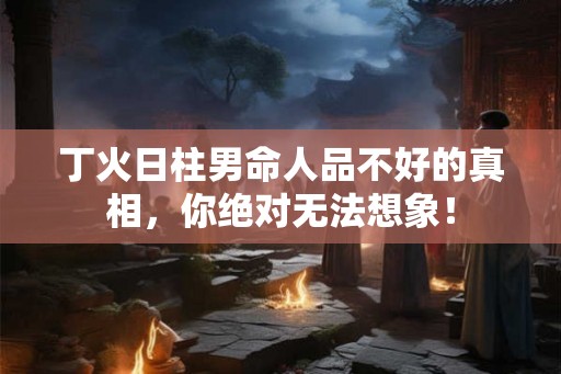丁火日柱男命人品不好的真相,你绝对无法想象! 丁火日柱男命人品不好的真相,你绝对无法想象!
