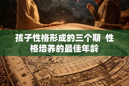 孩子性格形成的三个期 性格培养的最佳年龄 孩子性格形成的三个期 性格培养的最佳年龄