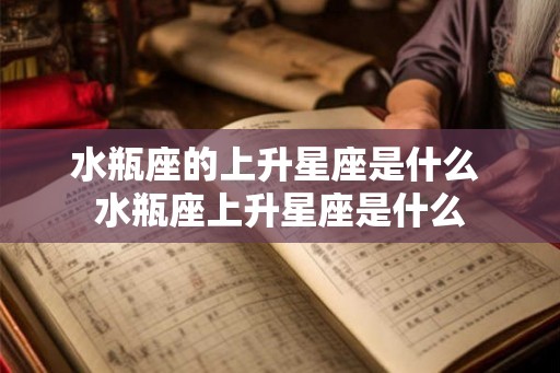 水瓶座的上升星座是什么 水瓶座上升星座是什么