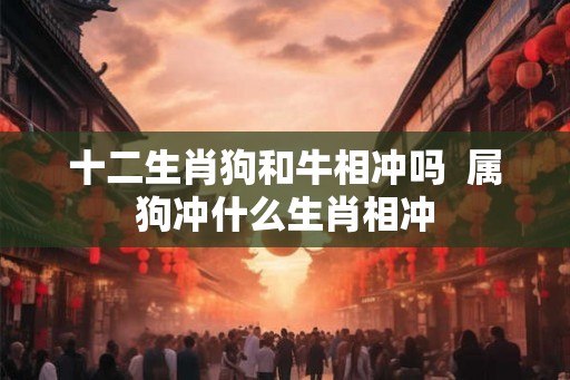 十二生肖狗和牛相冲吗  属狗冲什么生肖相冲