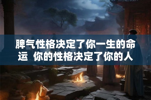 脾气性格决定了你一生的命运  你的性格决定了你的人生