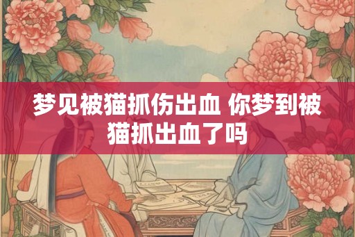 梦见被猫抓伤出血 你梦到被猫抓出血了吗 梦见被猫抓伤出血 你梦到被猫抓出血了吗