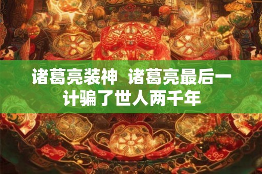 诸葛亮装神  诸葛亮最后一计骗了世人两千年