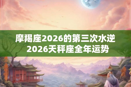 摩羯座2026的第三次水逆  2026天秤座全年运势