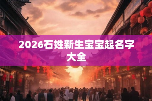 2026石姓新生宝宝起名字大全 2026石姓新生宝宝起名字大全