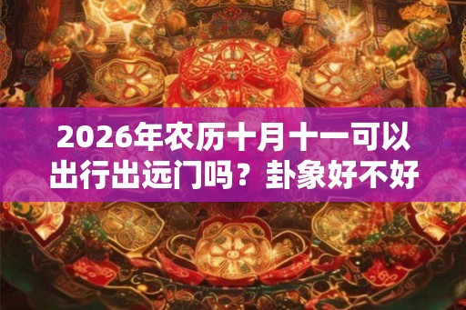 2026年农历十月十一可以出行出远门吗？卦象好不好？