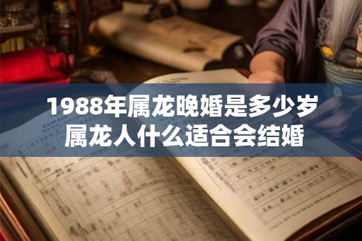 1988年属龙晚婚是多少岁 属龙人什么适合会结婚