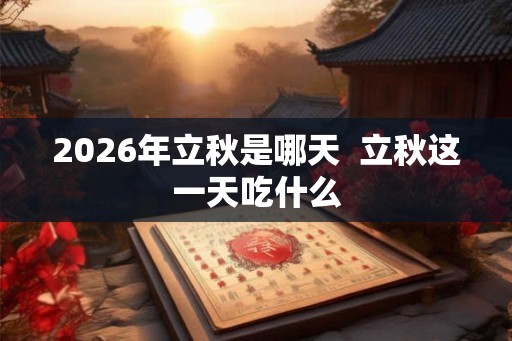 2026年立秋是哪天  立秋这一天吃什么