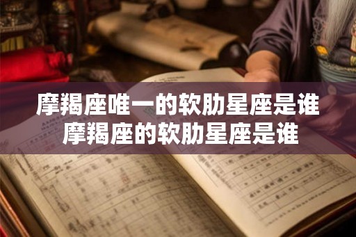 摩羯座唯一的软肋星座是谁 摩羯座的软肋星座是谁