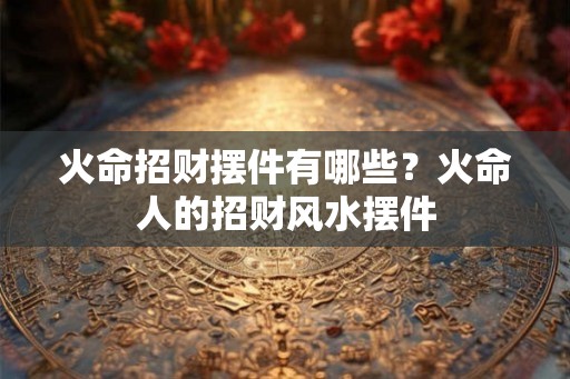 火命招财摆件有哪些？火命人的招财风水摆件