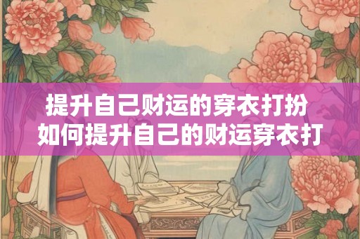 提升自己财运的穿衣打扮 如何提升自己的财运穿衣打扮