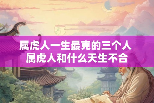 属虎人一生最克的三个人 属虎人和什么天生不合
