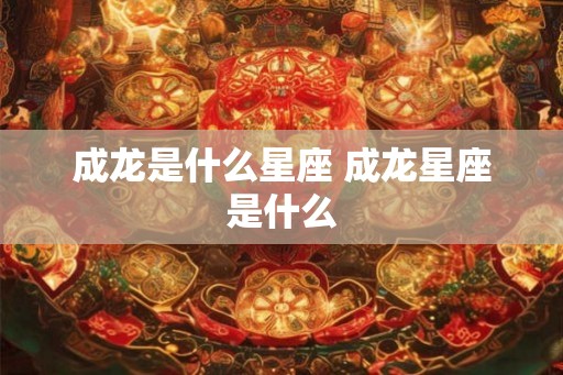 成龙是什么星座 成龙星座是什么