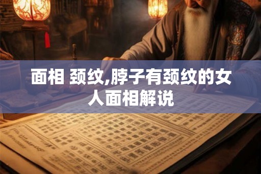 面相 颈纹,脖子有颈纹的女人面相解说 面相 颈纹,脖子有颈纹的女人面相解说