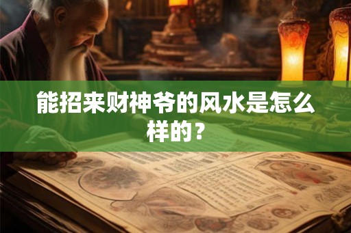 能招来财神爷的风水是怎么样的? 能招来财神爷的风水是怎么样的?