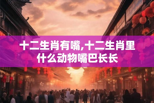 十二生肖有嘴,十二生肖里什么动物嘴巴长长