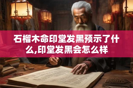 石榴木命印堂发黑预示了什么,印堂发黑会怎么样 石榴木命印堂发黑预示了什么,印堂发黑会怎么样