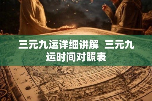 三元九运详细讲解  三元九运时间对照表