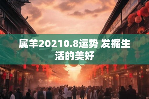 属羊20210.8运势 发掘生活的美好