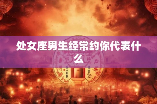 处女座男生经常约你代表什么